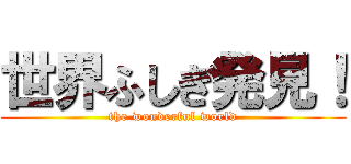 世界ふしぎ発見！ (the wonderful world)