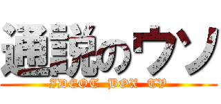 通説のウソ (IDEOT  BOX  TV)