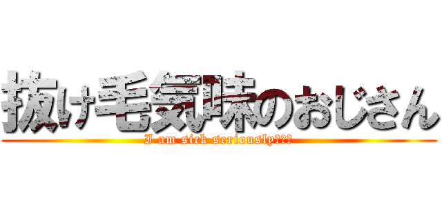 抜け毛気味のおじさん (I am sick seriously。。。)