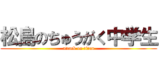 松島のちゅうがく中学生 (attack on titan)