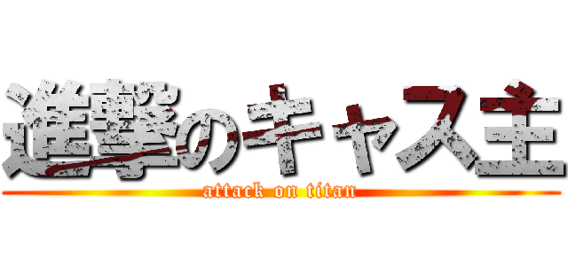 進撃のキャス主 (attack on titan)