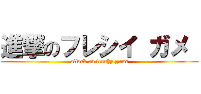 進撃のフレシイ ガメ  (attack on freshy game)