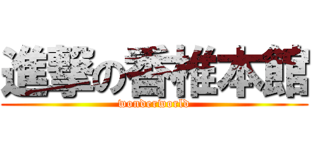 進撃の香椎本館 (wonderworld)