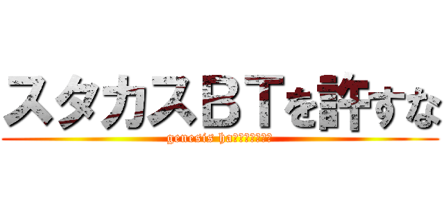 スタカスＢＴを許すな (genesis ha???????)