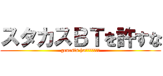 スタカスＢＴを許すな (genesis ha???????)