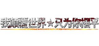 我颠覆世界★只为你摆平 (我颠覆世界★只为你摆平 (I subversion world★Just for you)