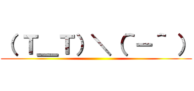 （ Ｔ＿Ｔ）＼（＾－＾ ） ()