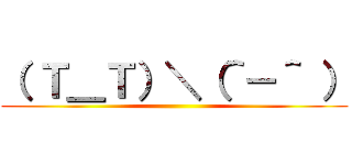 （ Ｔ＿Ｔ）＼（＾－＾ ） ()