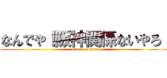 なんでや！阪神関係ないやろ！ (attack on titan)