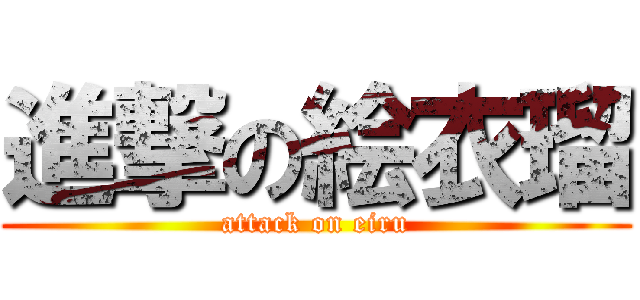 進撃の絵衣瑠 (attack on eiru)