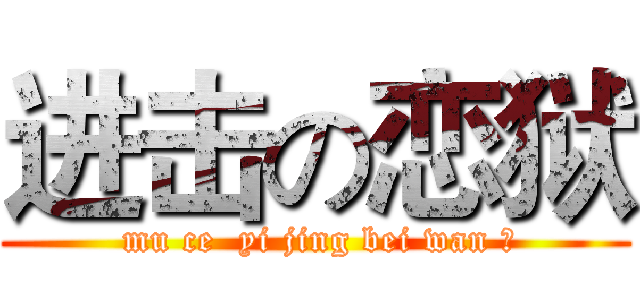 进击の恋狱 ( mu ce  yi jing bei wan 坏)