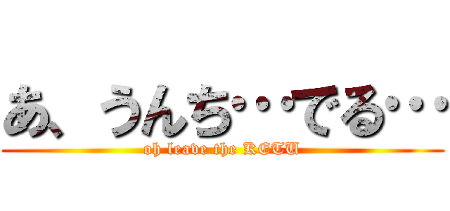 あ、うんち…でる… (oh leave the KETU)