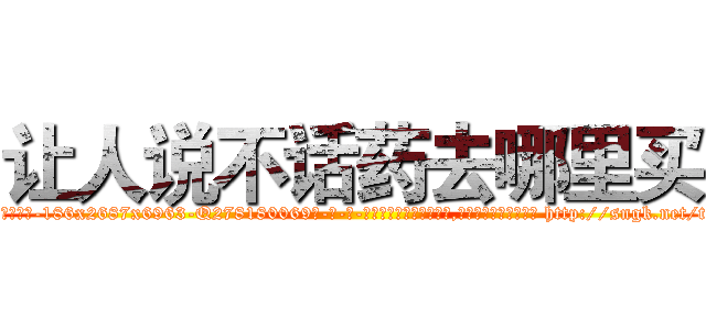 让人说不话药去哪里买 (让人说不话药去哪里买【电-186x2687x6963-Q278180069元-吉-药-业】我们做的是长期生意,靠的是老客户长期支持 http://sngk.net/tk84gI
)