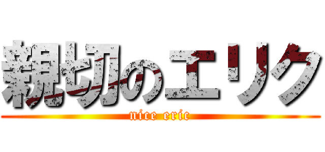 親切のエリク (nice eric)