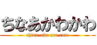 ちなあかわかわ (china-aka are cute)