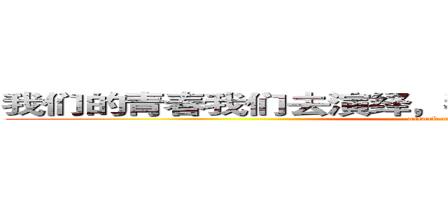 我们的青春我们去演绎，我们的生命我们来诠释啊 (attack on titan)