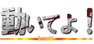動いてよ！ (beast)