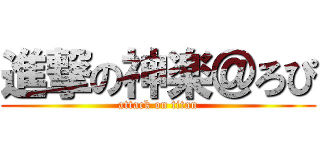 進撃の神楽＠ろぴ (attack on titan)