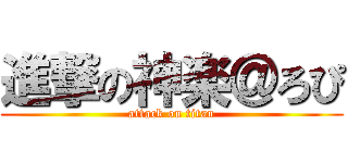 進撃の神楽＠ろぴ (attack on titan)