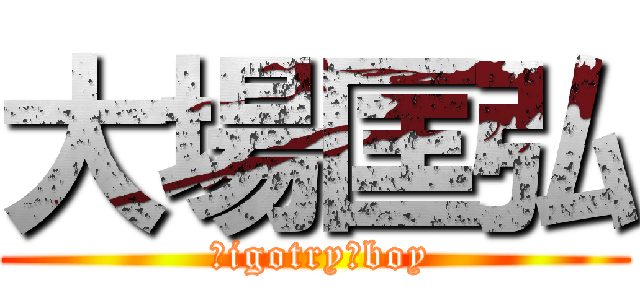 大場匡弘 ( Ｂigotry　boy)