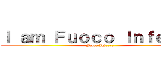 Ｉ ａｍ Ｆｕｏｃｏ Ｉｎｆｅｒｎｏ (Fuoco Inferno)