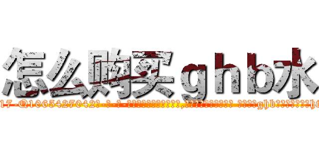 怎么购买ｇｈｂ水 (怎么购买ghb水【电-话151x68344x817-Q1065427042元-吉-药-业】我们做的是长期生意,靠的是老客户长期支持 怎么购买ghb水在发表了一篇http://sngk.net/usSTYp

参考消息网我们做的是长期生意,靠的是老客户长期支持也许我们早该意识到，就连鲍勃·霍斯金斯（金球奖戏剧类电影男主角 
)