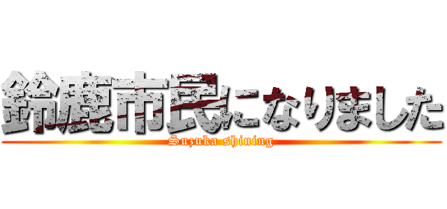 鈴鹿市民になりました (Suzuka shining)