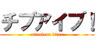 チブアイブ！ (attack on titan)