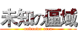 未知の區域 (unknown area)