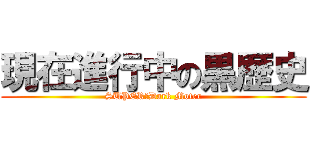 現在進行中の黒歴史 (SUPER　Dark Moter)