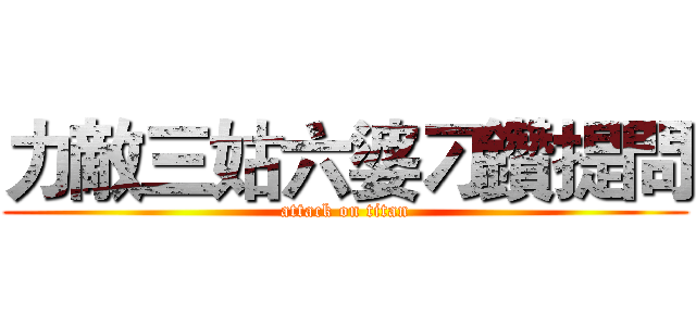 力敵三姑六婆刁鑽提問 (attack on titan)