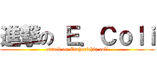 進撃の Ｅ．Ｃｏｌｉ (attack on Escherichia coli)