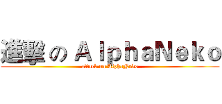 進擊 の ＡｌｐｈａＮｅｋｏ (attack on AlphaNeko)
