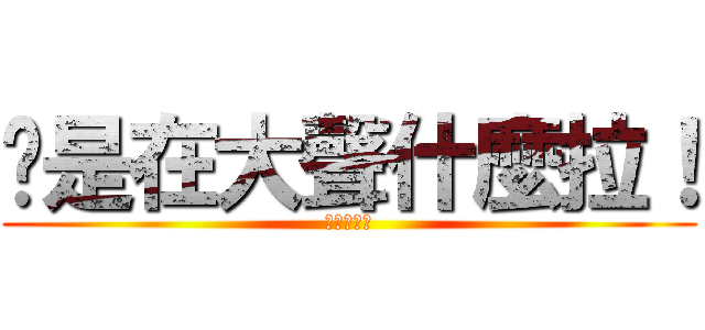 你是在大聲什麼拉！ (進擊的平偉)