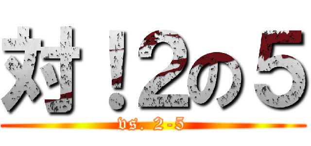 対！２の５ (vs. 2-5)