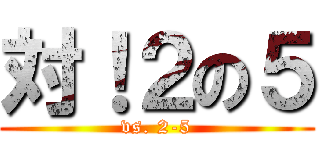 対！２の５ (vs. 2-5)