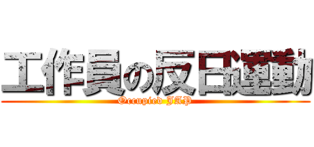 工作員の反日運動 (Occupied JAP)