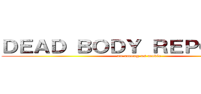 ＤＥＡＤ ＢＯＤＹ ＲＥＰＯＲＴＥＤ (an among us movie)