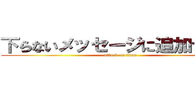 下らないメッセージに追加するな！ (attack on titan)