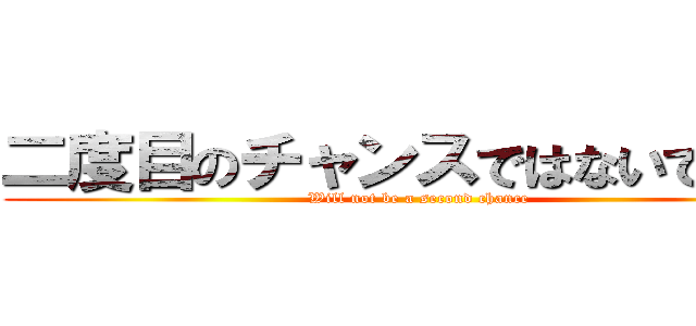 二度目のチャンスではないでしょう (Will not be a second chance)