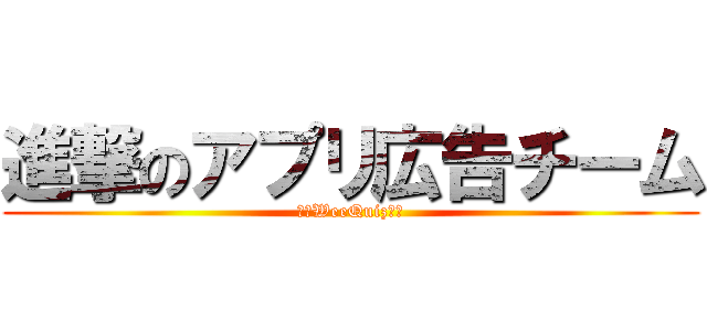 進撃のアプリ広告チーム (〜　WeeQuiz　〜)