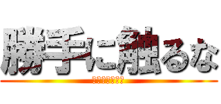 勝手に触るな (触ったら許さん)