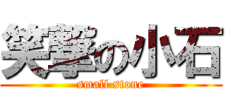 笑撃の小石 (small stone)