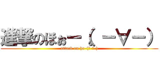 進撃のほぉー（。－∀－） (attack on ho-(。-∀-))