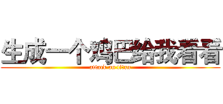 生成一个鸡巴给我看看 (attack on titan)