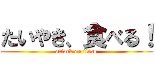 たいやき、食べる！ (attack on titan)