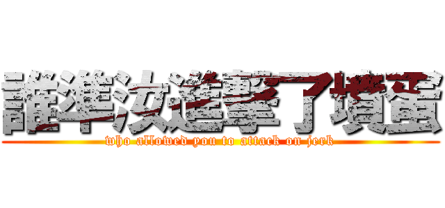 誰準汝進撃了墳蛋 (who allowed you to attack on jerk)