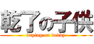 乾了の子供 (drying on daddy)