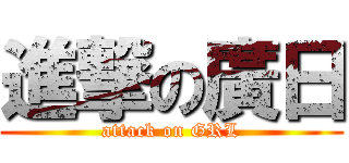 進撃の廣日 (attack on GRL)