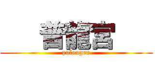    普龍宮    (pulongon)